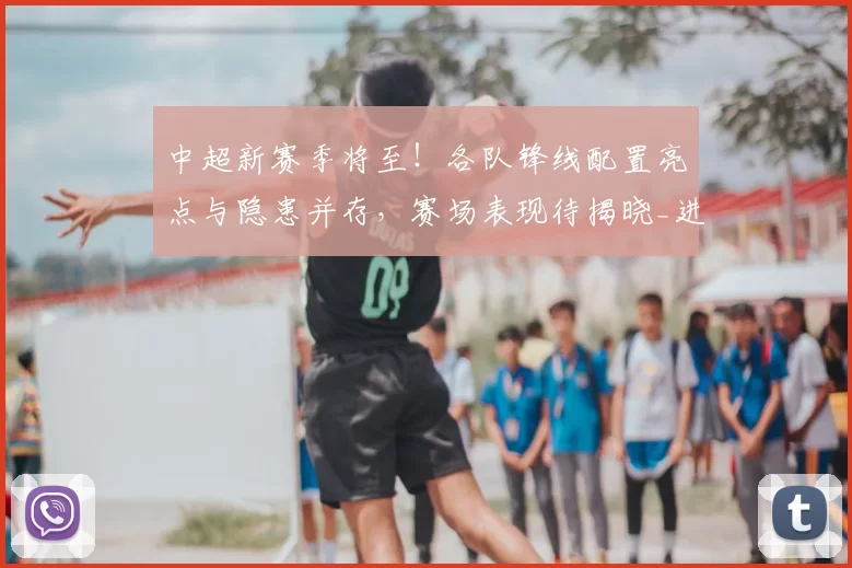 中超新赛季将至!各队锋线配置亮点与隐患并存,赛场表现待揭晓_进攻_克雷桑_球员