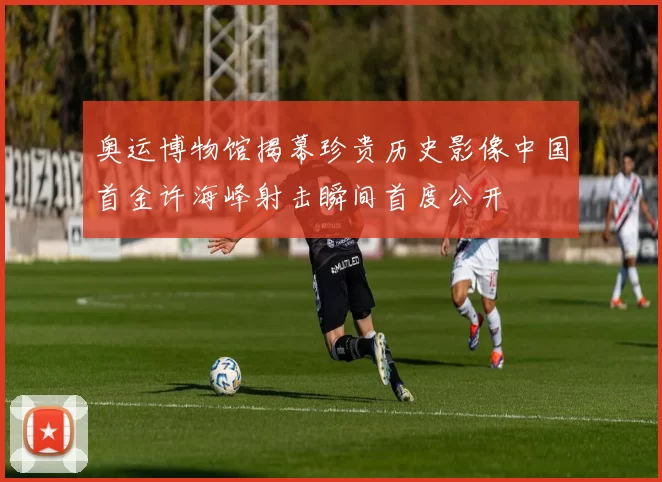 奥运博物馆揭幕珍贵历史影像中国首金许海峰射击瞬间首度公开