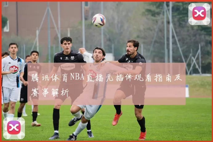 腾讯体育NBA直播无插件观看指南及赛事解析