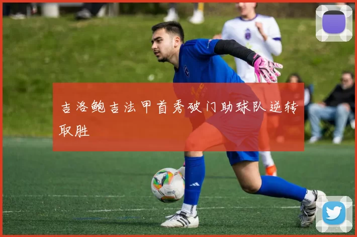 吉洛鲍吉法甲首秀破门助球队逆转取胜