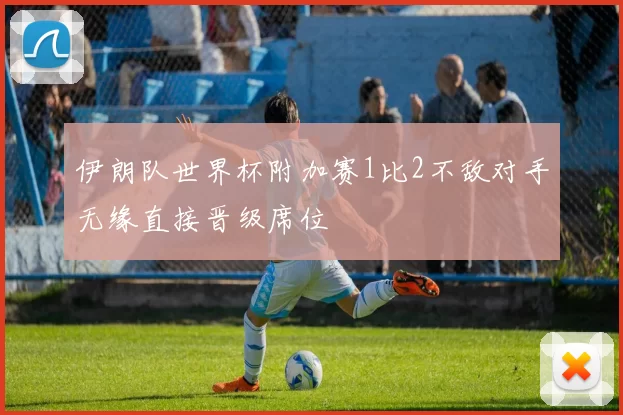 伊朗队世界杯附加赛1比2不敌对手无缘直接晋级席位