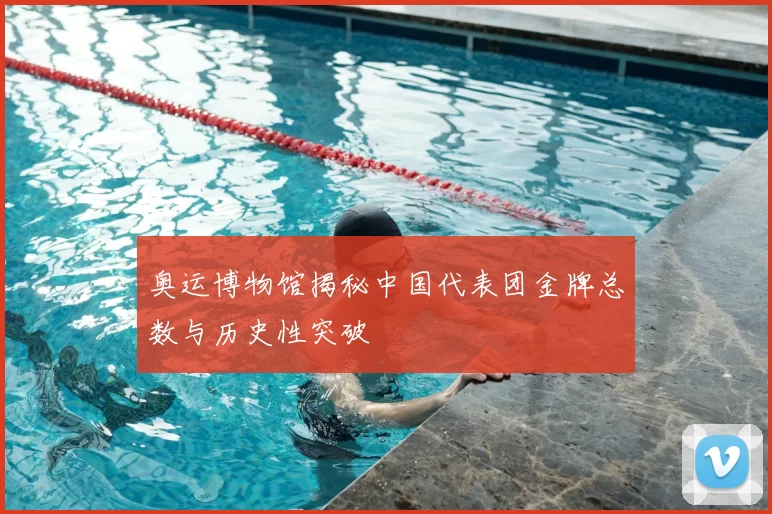 奥运博物馆揭秘中国代表团金牌总数与历史性突破