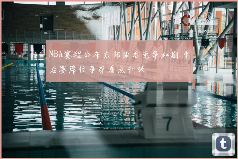 NBA赛程公布东部排名竞争加剧 季后赛席位争夺看点升级