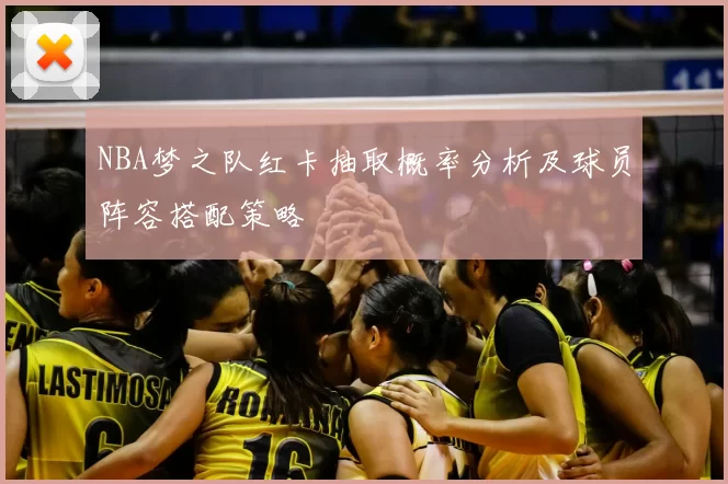 NBA梦之队红卡抽取概率分析及球员阵容搭配策略