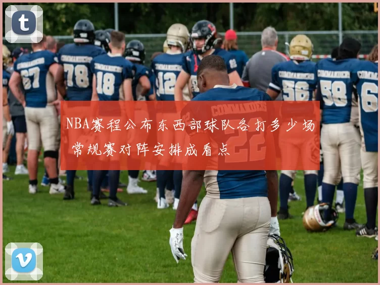 NBA赛程公布东西部球队各打多少场 常规赛对阵安排成看点