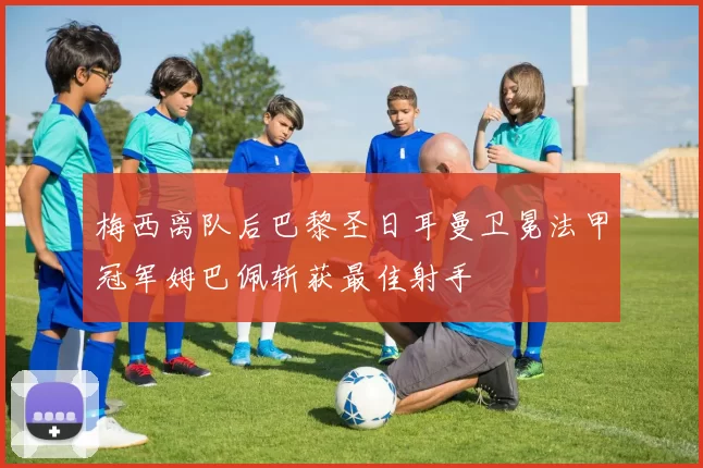 梅西离队后巴黎圣日耳曼卫冕法甲冠军姆巴佩斩获最佳射手
