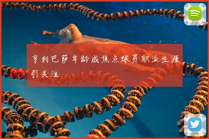 亨利巴萨年龄成焦点球员职业生涯引关注