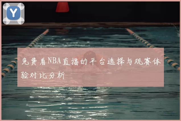 免费看NBA直播的平台选择与观赛体验对比分析