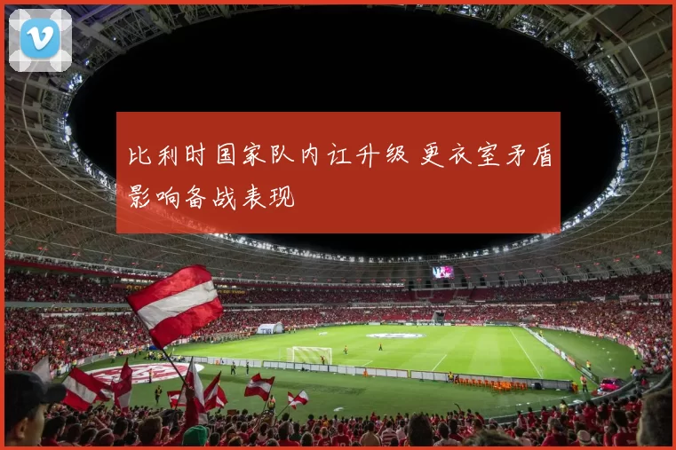 比利时国家队内讧升级 更衣室矛盾影响备战表现