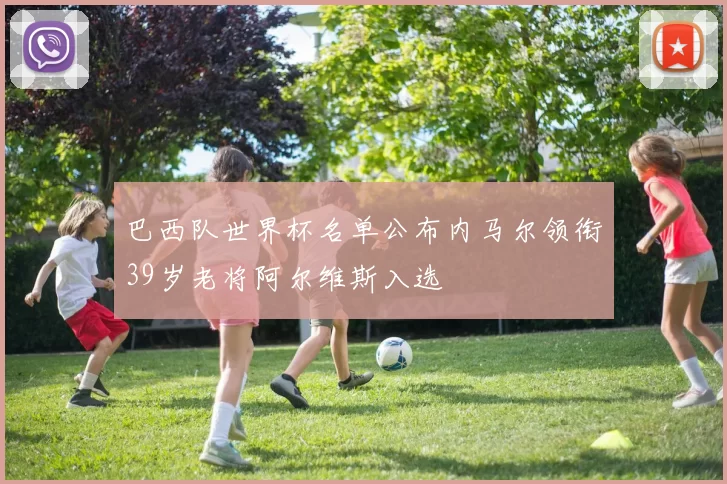 巴西队世界杯名单公布内马尔领衔39岁老将阿尔维斯入选