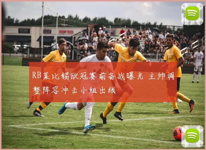 RB莱比锡欧冠赛前备战曝光 主帅调整阵容冲击小组出线