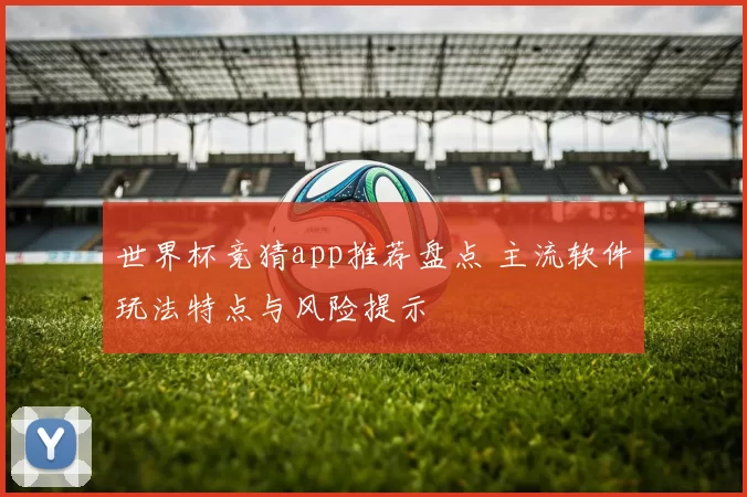 世界杯竞猜app推荐盘点 主流软件玩法特点与风险提示