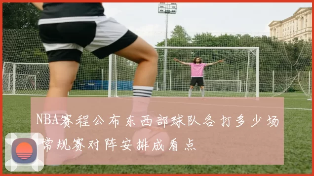 NBA赛程公布东西部球队各打多少场 常规赛对阵安排成看点