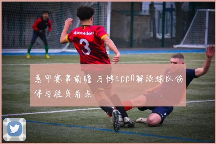 意甲赛事前瞻 万博app0解读球队伤停与胜负看点