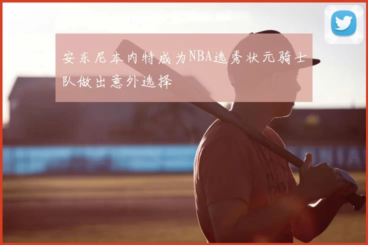 安东尼本内特成为NBA选秀状元骑士队做出意外选择