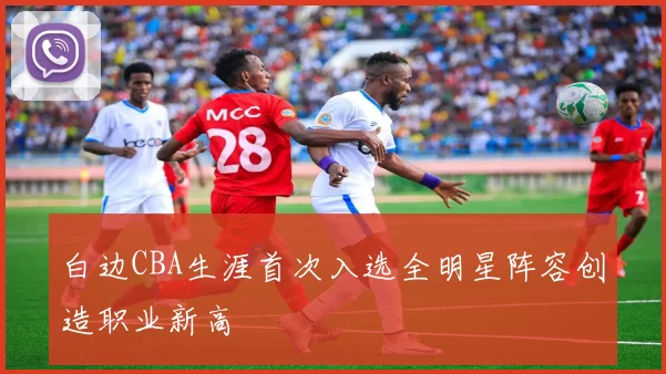白边CBA生涯首次入选全明星阵容创造职业新高