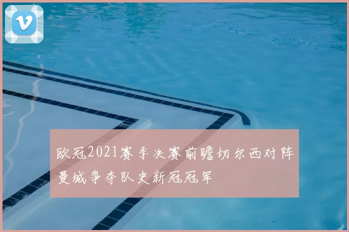 欧冠2021赛季决赛前瞻切尔西对阵曼城争夺队史新冠冠军