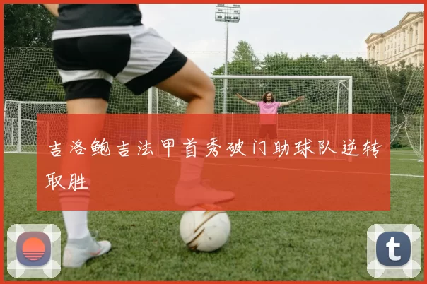 吉洛鲍吉法甲首秀破门助球队逆转取胜