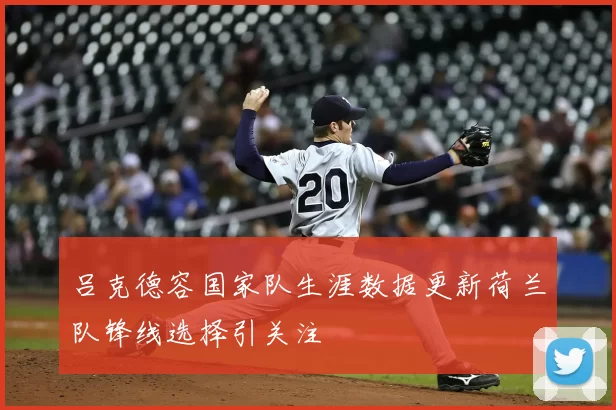 吕克德容国家队生涯数据更新荷兰队锋线选择引关注