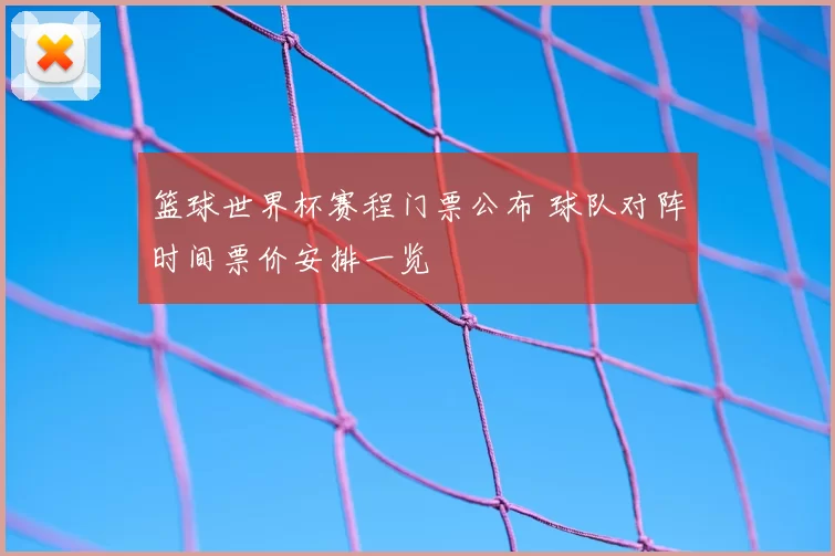 篮球世界杯赛程门票公布 球队对阵时间票价安排一览