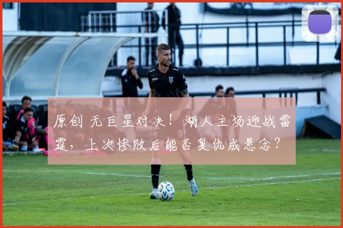 原创 无巨星对决！湖人主场迎战雷霆，上次惨败后能否复仇成悬念？