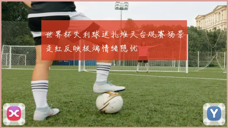 世界杯失利球迷扎堆天台观赛场景走红反映极端情绪隐忧