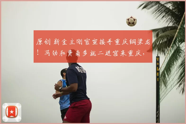 原创 新金主刚官宣接手重庆铜梁龙!冯劲和费南多就二进宫来重庆,却被辟谣