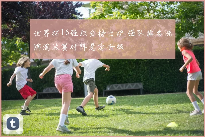 世界杯16强积分榜出炉 强队排名洗牌淘汰赛对阵悬念升级