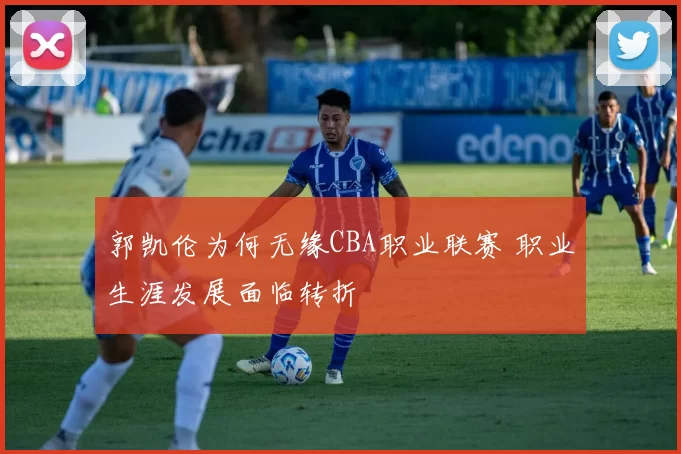 郭凯伦为何无缘CBA职业联赛 职业生涯发展面临转折