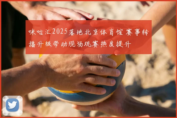 咪咕汇2025落地北京体育馆 赛事转播升级带动现场观赛热度提升