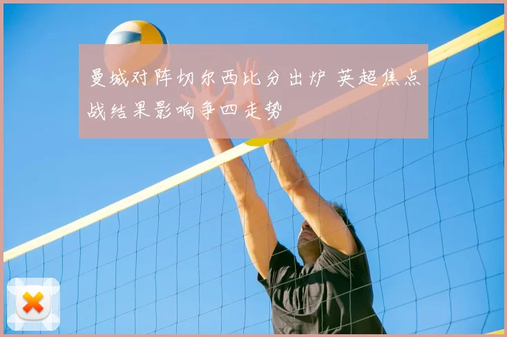 曼城对阵切尔西比分出炉 英超焦点战结果影响争四走势