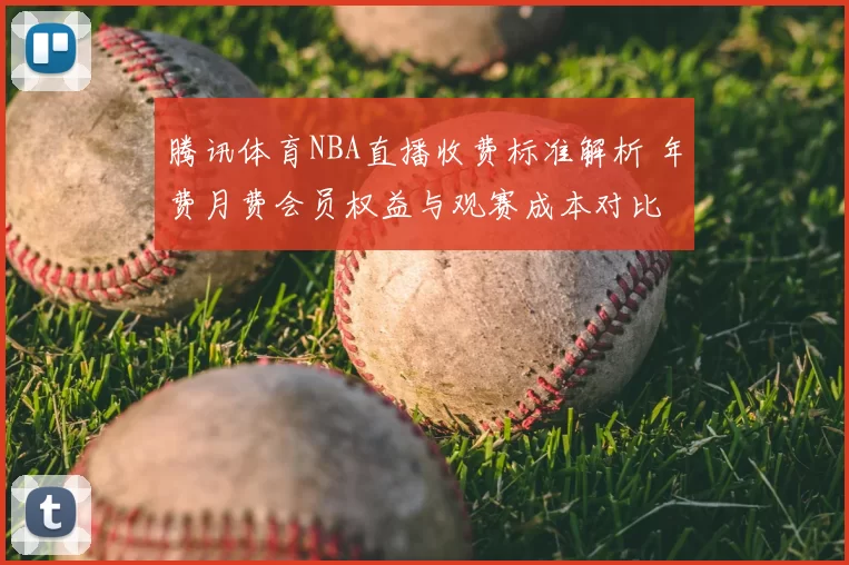 腾讯体育NBA直播收费标准解析 年费月费会员权益与观赛成本对比