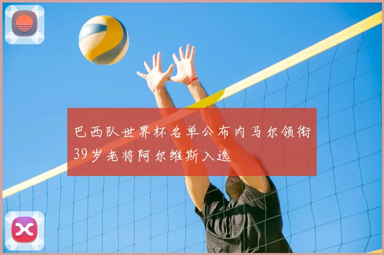 巴西队世界杯名单公布内马尔领衔39岁老将阿尔维斯入选