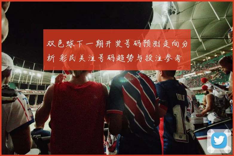 双色球下一期开奖号码预测走向分析 彩民关注号码趋势与投注参考