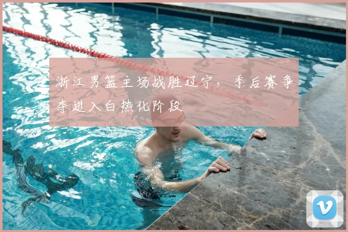 浙江男篮主场战胜辽宁，季后赛争夺进入白热化阶段