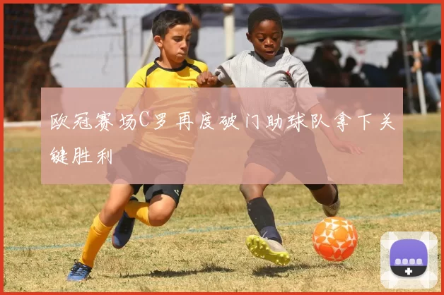 欧冠赛场C罗再度破门助球队拿下关键胜利