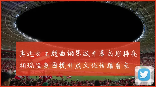 奥运会主题曲钢琴版开幕式彩排亮相现场氛围提升成文化传播看点