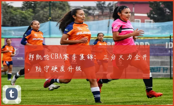 郭凯伦CBA赛季集锦:三分火力全开,防守硬度升级