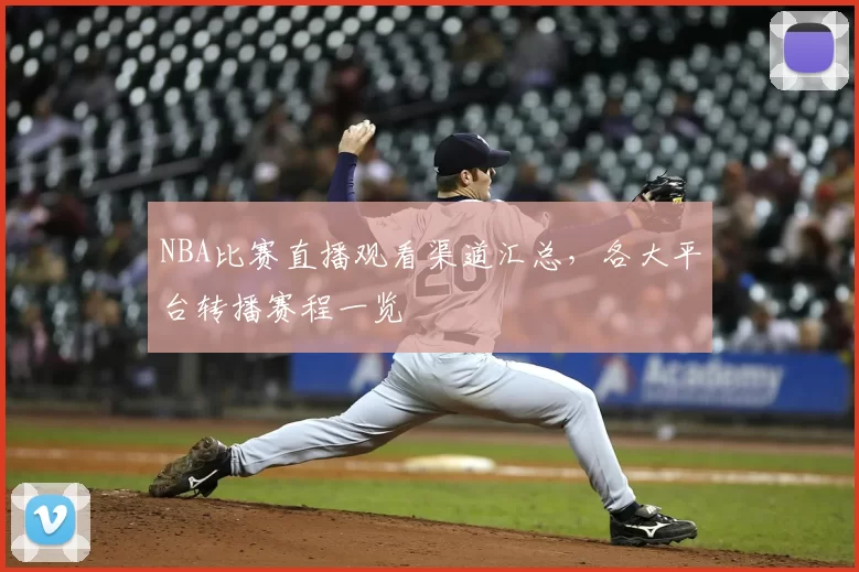 NBA比赛直播观看渠道汇总，各大平台转播赛程一览
