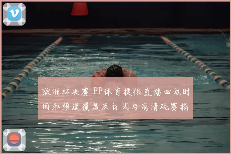 欧洲杯决赛 PP体育提供直播回放时间和频道覆盖及订阅与高清观赛指南