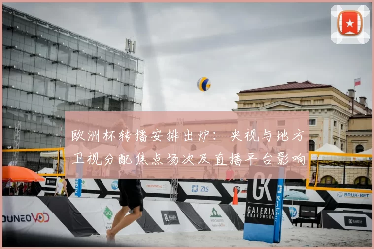 欧洲杯转播安排出炉:央视与地方卫视分配焦点场次及直播平台影响收视