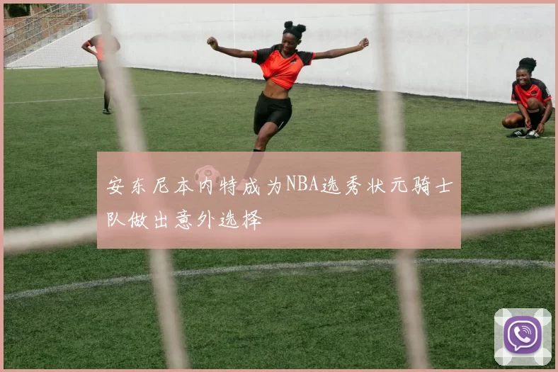 安东尼本内特成为NBA选秀状元骑士队做出意外选择