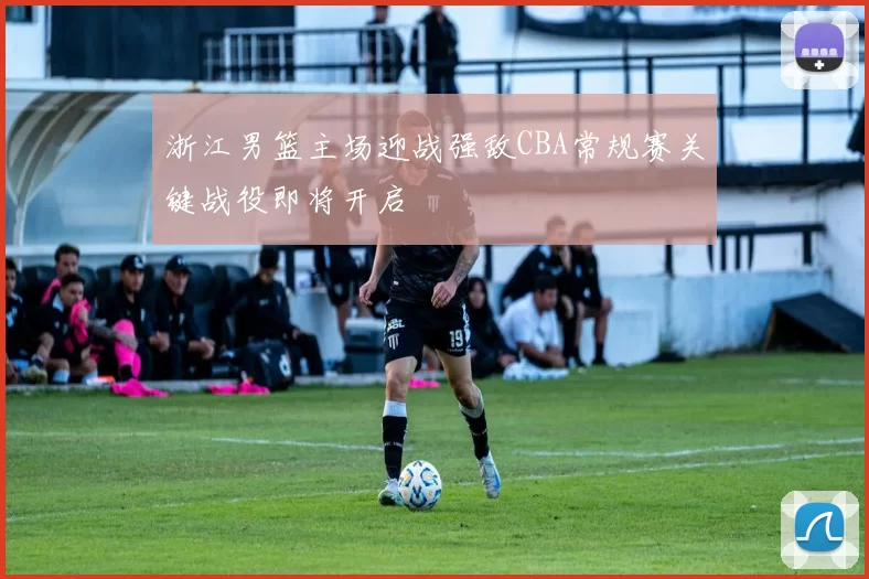 浙江男篮主场迎战强敌CBA常规赛关键战役即将开启