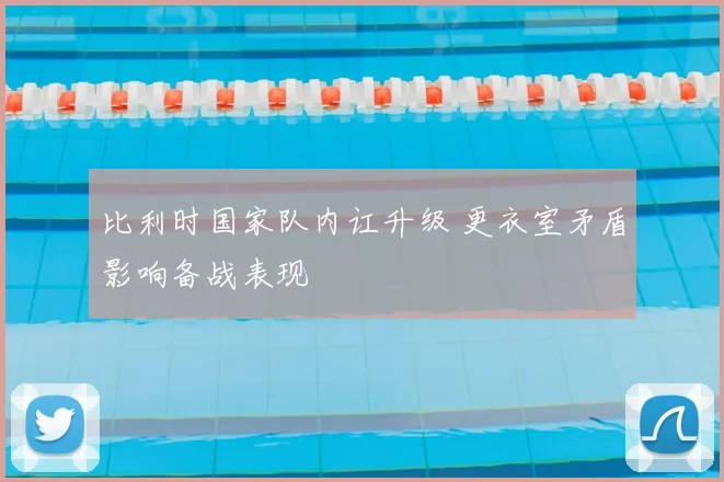 比利时国家队内讧升级 更衣室矛盾影响备战表现