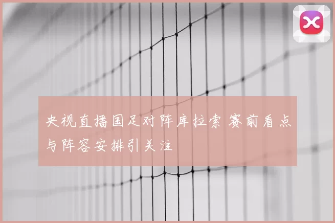 央视直播国足对阵库拉索 赛前看点与阵容安排引关注