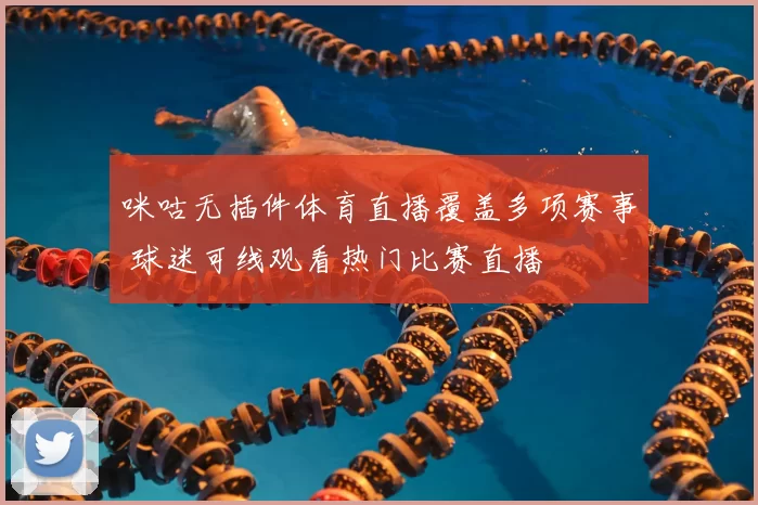 咪咕无插件体育直播覆盖多项赛事 球迷可线观看热门比赛直播