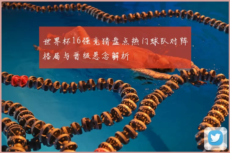 世界杯16强竞猜盘点热门球队对阵格局与晋级悬念解析
