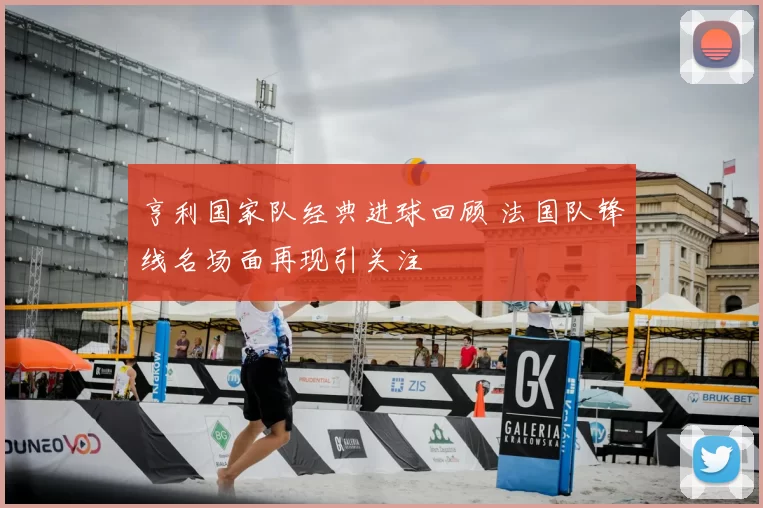 亨利国家队经典进球回顾 法国队锋线名场面再现引关注