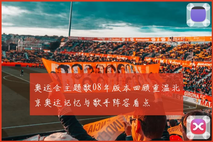 奥运会主题歌08年版本回顾重温北京奥运记忆与歌手阵容看点