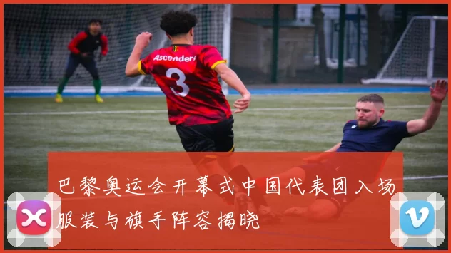 巴黎奥运会开幕式中国代表团入场服装与旗手阵容揭晓